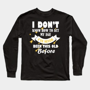 i dont know how to act my age ive never been this old before cooli dont know how to act my age ive never been this old before cool Long Sleeve T-Shirt